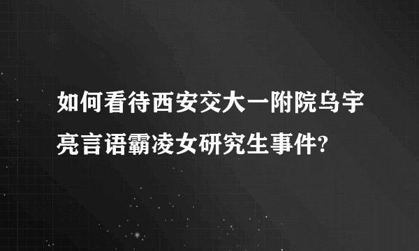 如何看待西安交大一附院乌宇亮言语霸凌女研究生事件?