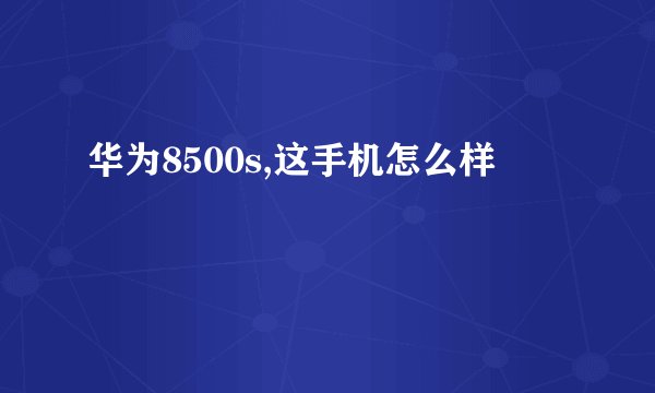 华为8500s,这手机怎么样