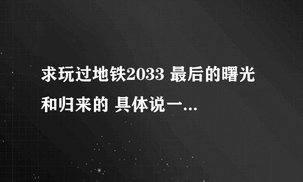 求玩过地铁2033 最后的曙光 和归来的 具体说一下 3个版本区别！！！！！！！！