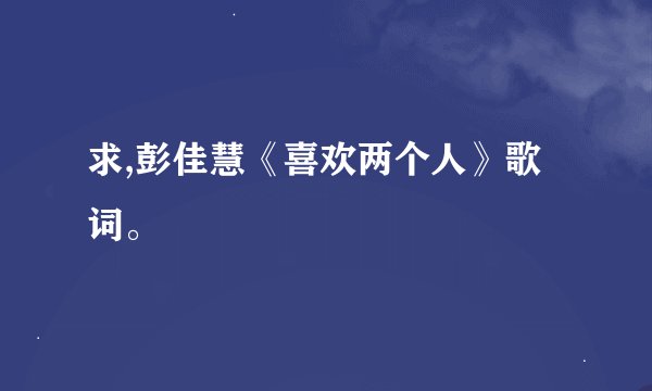 求,彭佳慧《喜欢两个人》歌词。