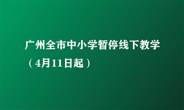 广州全市中小学暂停线下教学（4月11日起）