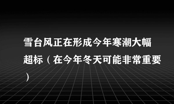 雪台风正在形成今年寒潮大幅超标（在今年冬天可能非常重要）