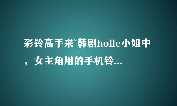彩铃高手来`韩剧holle小姐中,女主角用的手机铃声是什么?在那