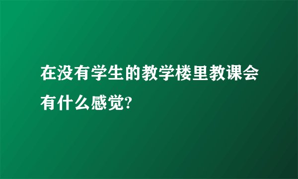 在没有学生的教学楼里教课会有什么感觉?