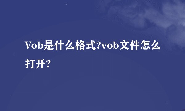 Vob是什么格式?vob文件怎么打开?