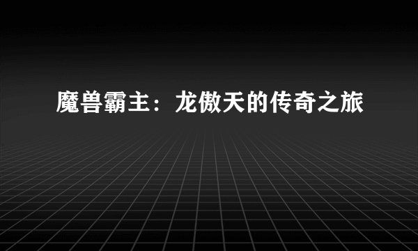 魔兽霸主：龙傲天的传奇之旅