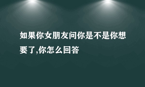 如果你女朋友问你是不是你想要了,你怎么回答