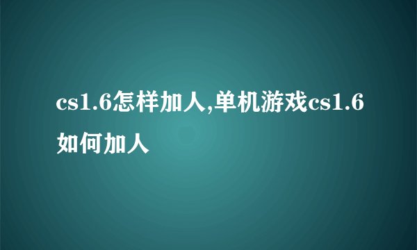 cs1.6怎样加人,单机游戏cs1.6如何加人