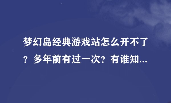 梦幻岛经典游戏站怎么开不了?多年前有过一次?有谁知道怎么再找到...