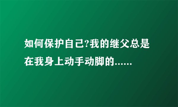 如何保护自己?我的继父总是在我身上动手动脚的...弄的我很生气,