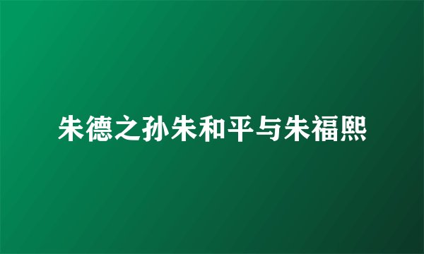朱德之孙朱和平与朱福熙