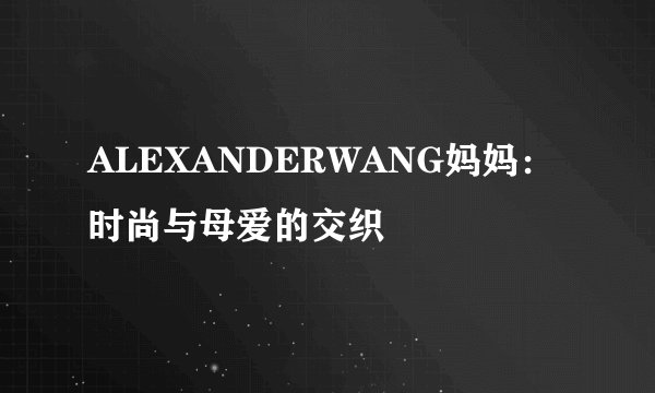 ALEXANDERWANG妈妈：时尚与母爱的交织