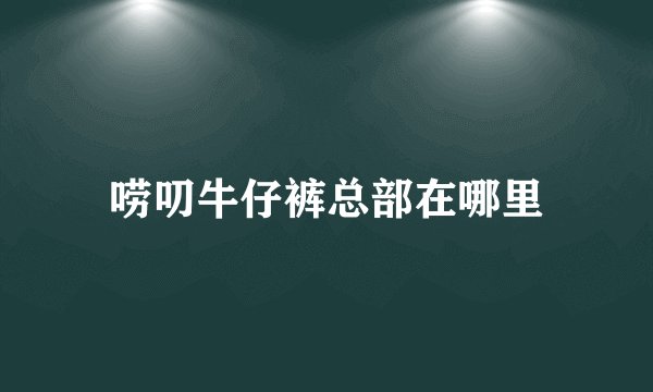 唠叨牛仔裤总部在哪里