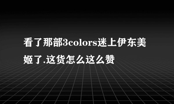 看了那部3colors迷上伊东美姬了.这货怎么这么赞