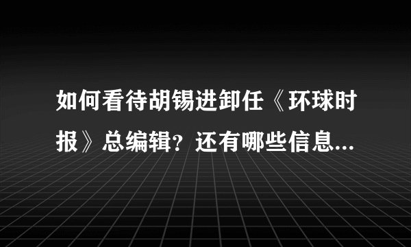 如何看待胡锡进卸任《环球时报》总编辑？还有哪些信息值得关注？