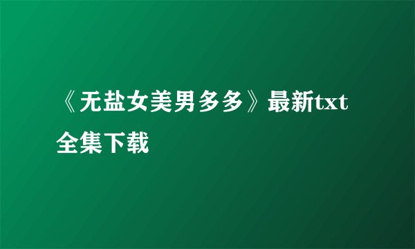 《无盐女美男多多》最新txt全集下载