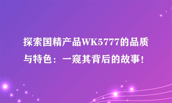 探索国精产品WK5777的品质与特色：一窥其背后的故事！