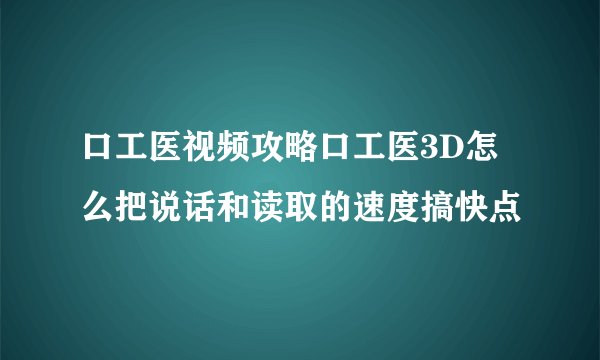 口工医视频攻略口工医3D怎么把说话和读取的速度搞快点