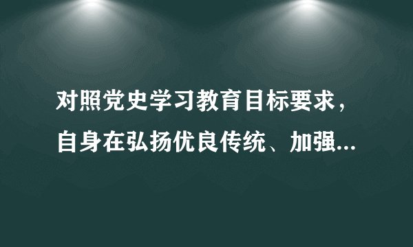 对照党史学习教育目标要求，自身在弘扬优良传统、加强党性锤炼方面还存在的差距和不足？