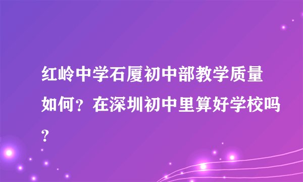 红岭中学石厦初中部教学质量如何？在深圳初中里算好学校吗？