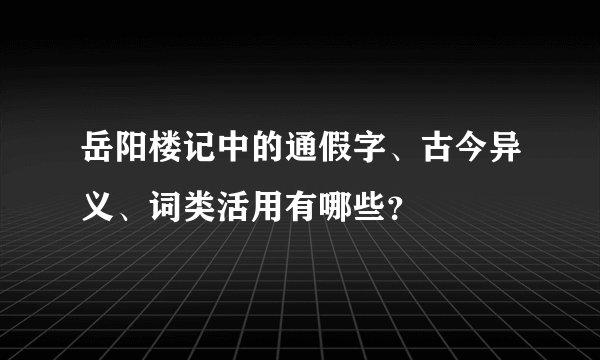 岳阳楼记中的通假字、古今异义、词类活用有哪些？