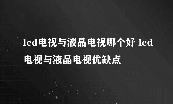 led电视与液晶电视哪个好 led电视与液晶电视优缺点
