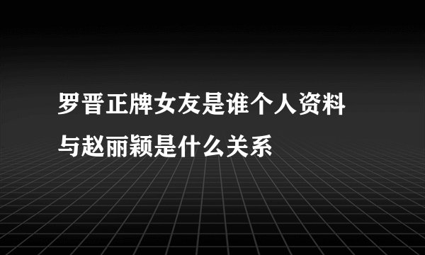 罗晋正牌女友是谁个人资料 与赵丽颖是什么关系