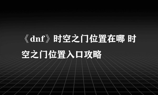 《dnf》时空之门位置在哪 时空之门位置入口攻略