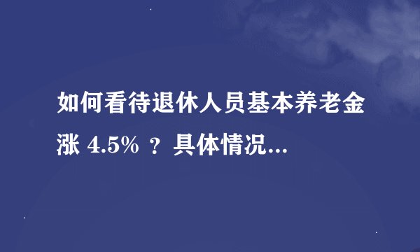 如何看待退休人员基本养老金涨 4.5% ？具体情况如何？还有哪些信息值得注意？