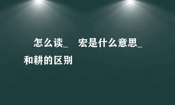 畊怎么读_畊宏是什么意思_畊和耕的区别