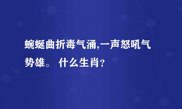 蜿蜒曲折毒气涌,一声怒吼气势雄。 什么生肖？