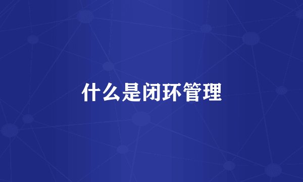 什么是闭环管理
