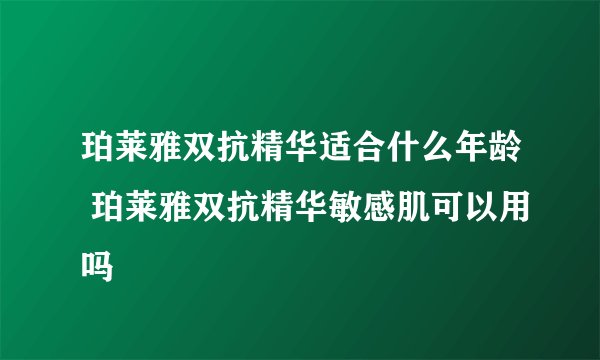 珀莱雅双抗精华适合什么年龄 珀莱雅双抗精华敏感肌可以用吗