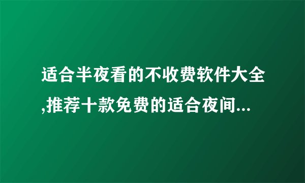 适合半夜看的不收费软件大全,推荐十款免费的适合夜间使用的软件
