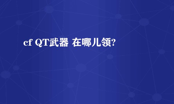 cf QT武器 在哪儿领?