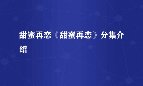 甜蜜再恋《甜蜜再恋》分集介绍