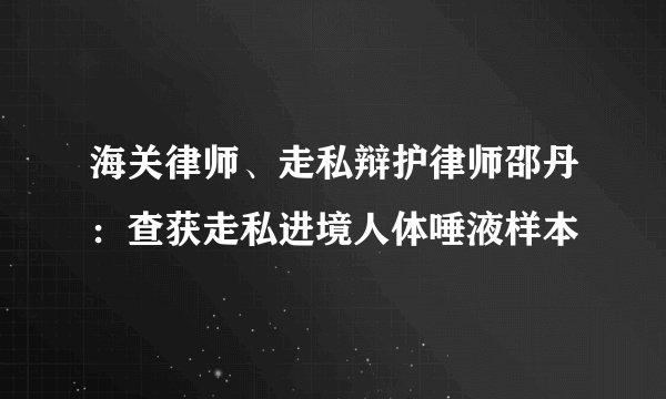 海关律师、走私辩护律师邵丹：查获走私进境人体唾液样本