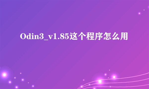 Odin3_v1.85这个程序怎么用