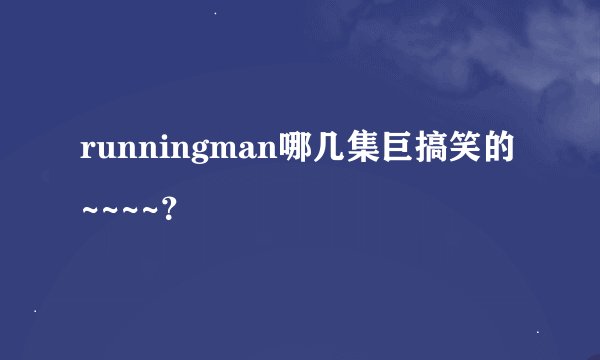 runningman哪几集巨搞笑的~~~~？