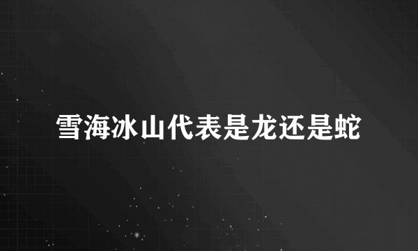 雪海冰山代表是龙还是蛇