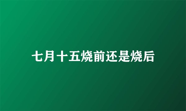 七月十五烧前还是烧后