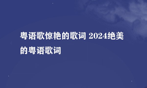 粤语歌惊艳的歌词 2024绝美的粤语歌词