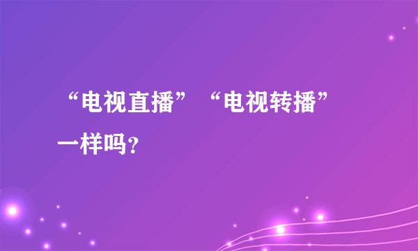 “电视直播”“电视转播” 一样吗？
