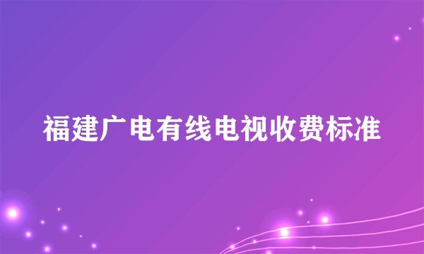 福建广电有线电视收费标准