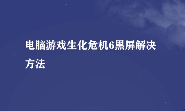 电脑游戏生化危机6黑屏解决方法