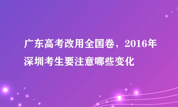 广东高考改用全国卷，2016年深圳考生要注意哪些变化