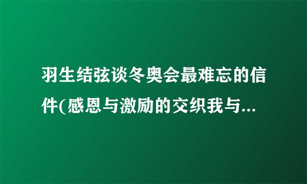羽生结弦谈冬奥会最难忘的信件(感恩与激励的交织我与粉丝之间的情感纽带)