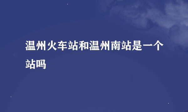 温州火车站和温州南站是一个站吗
