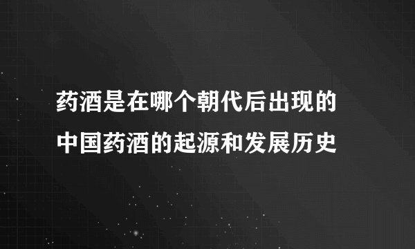药酒是在哪个朝代后出现的 中国药酒的起源和发展历史