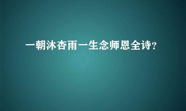 一朝沐杏雨一生念师恩全诗？